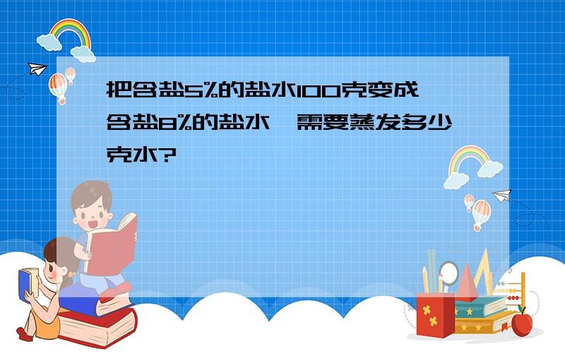 把含盐5%的盐水100克变成含盐8%的盐水,需要蒸发多少克水?