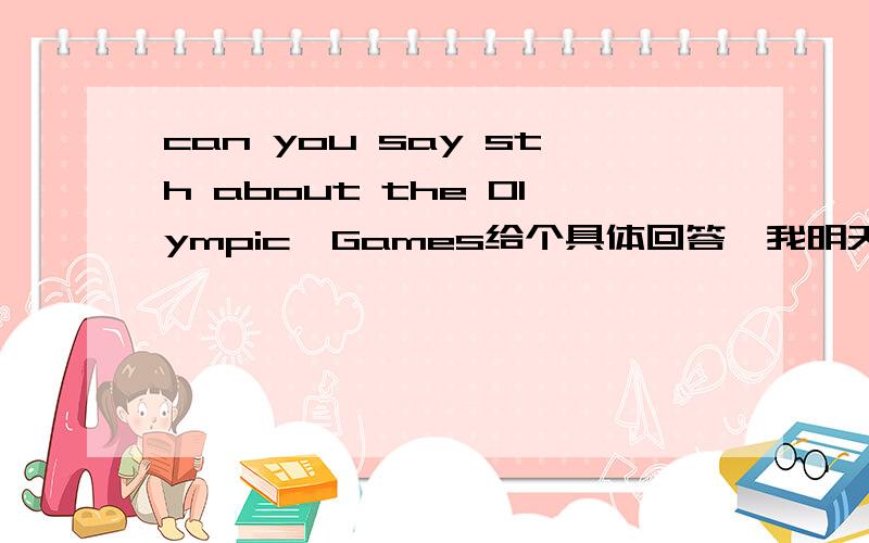 can you say sth about the Olympic  Games给个具体回答,我明天比赛用