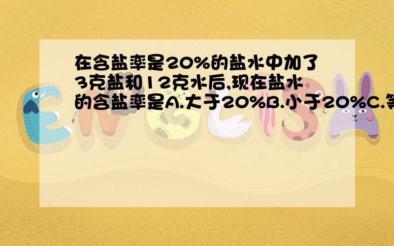 在含盐率是20%的盐水中加了3克盐和12克水后,现在盐水的含盐率是A.大于20%B.小于20%C.等于20%