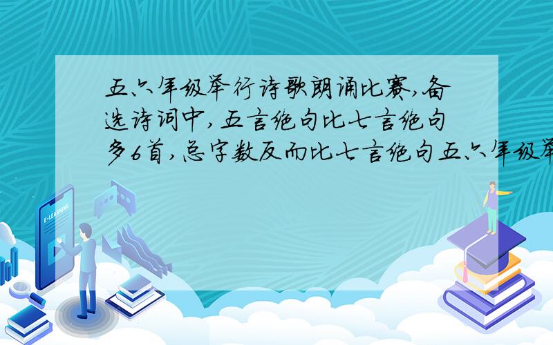 五六年级举行诗歌朗诵比赛,备选诗词中,五言绝句比七言绝句多6首,总字数反而比七言绝句五六年级举行诗歌朗诵比赛,备选诗词中,五言绝句比七言绝句多6首,总字数反而比七言绝句少24字（不