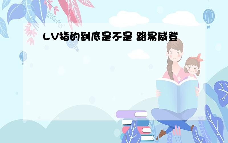 LV指的到底是不是 路易威登