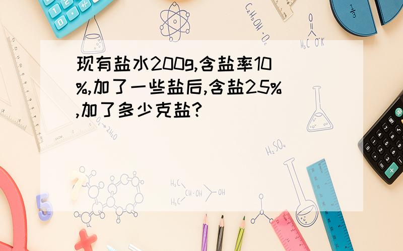 现有盐水200g,含盐率10%,加了一些盐后,含盐25%,加了多少克盐?