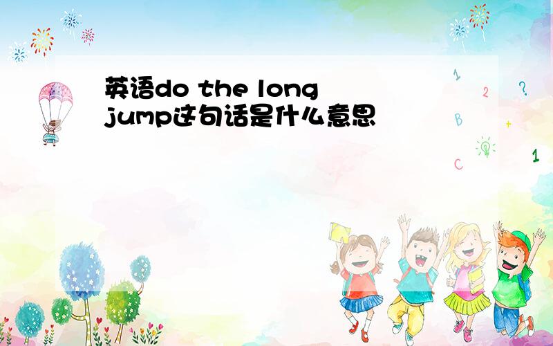 英语do the long jump这句话是什么意思