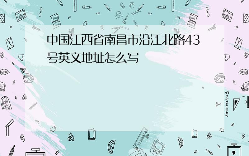 中国江西省南昌市沿江北路43号英文地址怎么写