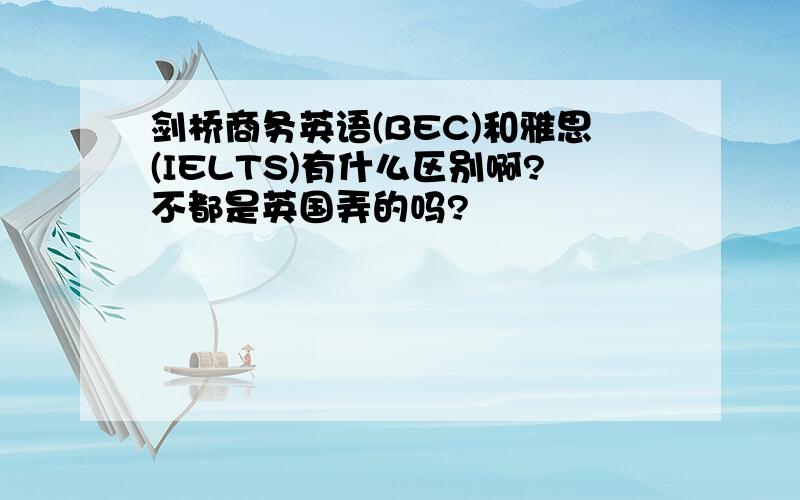 剑桥商务英语(BEC)和雅思(IELTS)有什么区别啊?不都是英国弄的吗?