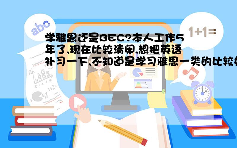 学雅思还是BEC?本人工作5年了,现在比较清闲,想把英语补习一下,不知道是学习雅思一类的比较好,还是BEC,很多朋友说现在BEC现在有些过时了,其实就是怕自己约束力不够,才考虑找个考试类的督