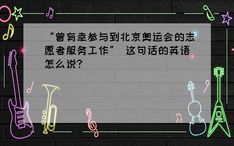 “曾有幸参与到北京奥运会的志愿者服务工作” 这句话的英语怎么说?