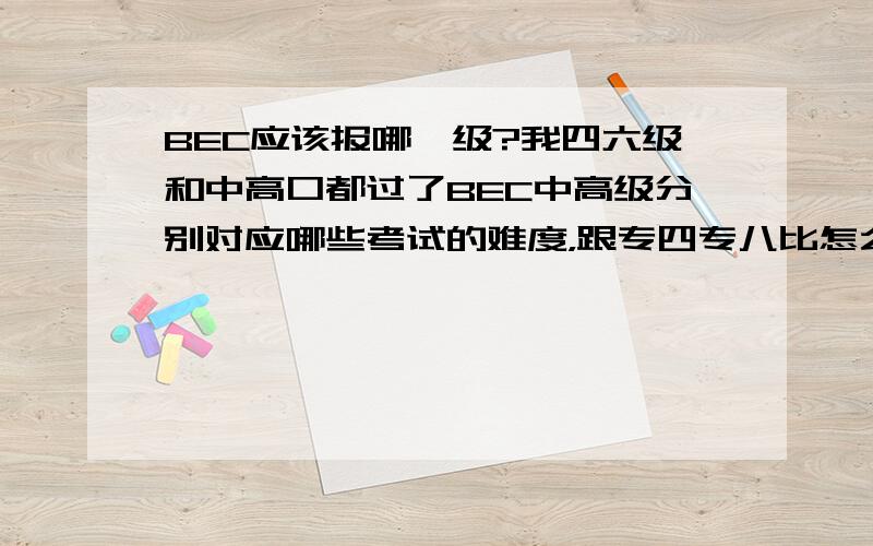 BEC应该报哪一级?我四六级和中高口都过了BEC中高级分别对应哪些考试的难度，跟专四专八比怎么样