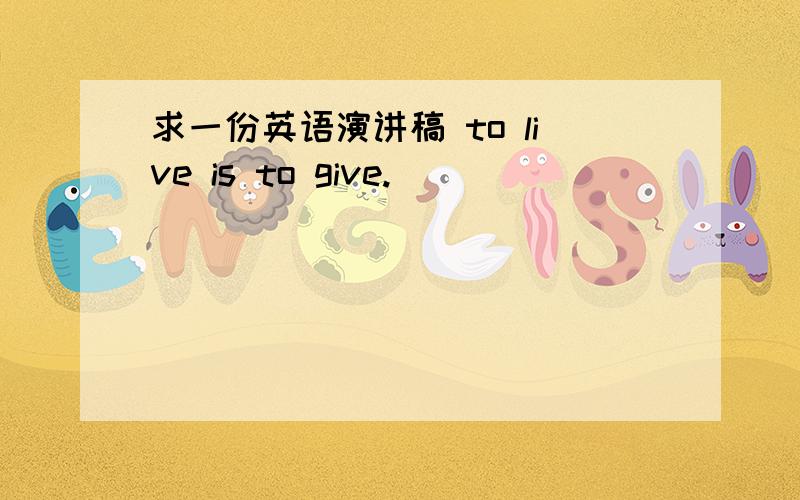 求一份英语演讲稿 to live is to give.