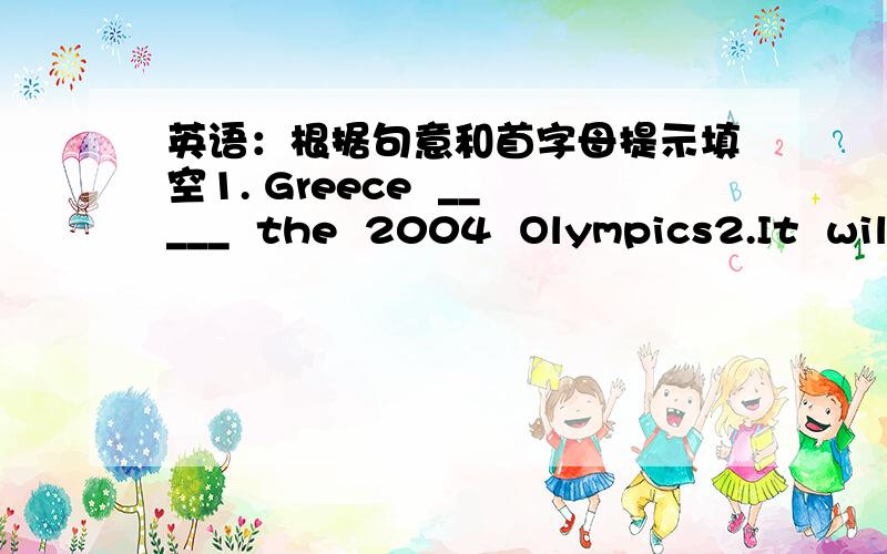 英语：根据句意和首字母提示填空1. Greece  _____  the  2004  Olympics2.It  will increase people's  e_____   for singing English songs.3.Singing songs well in English doesn't  g______   flnent    speaking 4.If you meet new words you don't