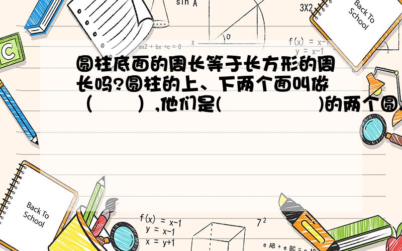 圆柱底面的周长等于长方形的周长吗?圆柱的上、下两个面叫做（       ）,他们是(                )的两个圆.