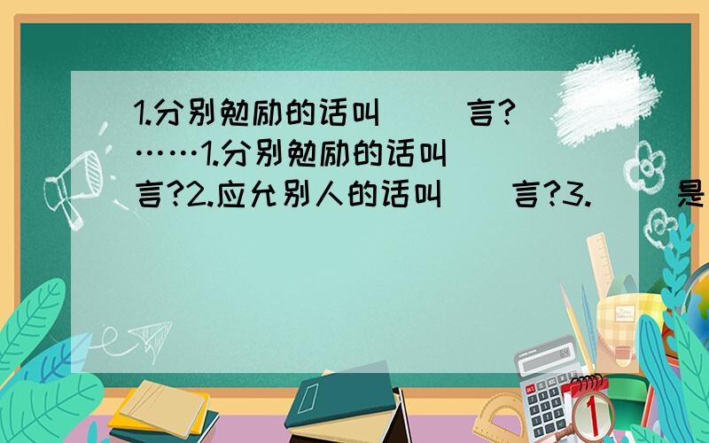 1.分别勉励的话叫（ ）言?……1.分别勉励的话叫（ ）言?2.应允别人的话叫（）言?3.（ ）是发明之母4.（ ）是知识之母5.（）是贫穷之母6.（）是健康之母7.最高的人（ ）（填成语）8.无羞无