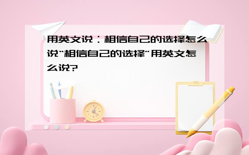 用英文说：相信自己的选择怎么说“相信自己的选择”用英文怎么说?