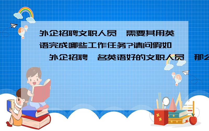 外企招聘文职人员,需要其用英语完成哪些工作任务?请问假如一外企招聘一名英语好的文职人员,那么通常需要这名文职人员利用英语完成哪些工作任务?