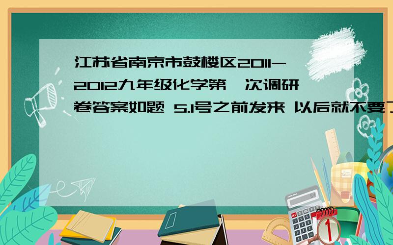 江苏省南京市鼓楼区2011-2012九年级化学第一次调研卷答案如题 5.1号之前发来 以后就不要了 给了也作废 1：下列变化中只发生物理变化的是?2：铁、锌、铝、硼是指?3：氯元素的化合价?4：实