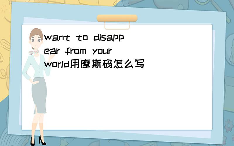 want to disappear from your world用摩斯码怎么写