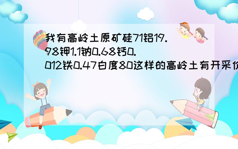 我有高岭土原矿硅71铝19.98钾1.1钠0.68钙0.012铁0.47白度80这样的高岭土有开采价值吗?