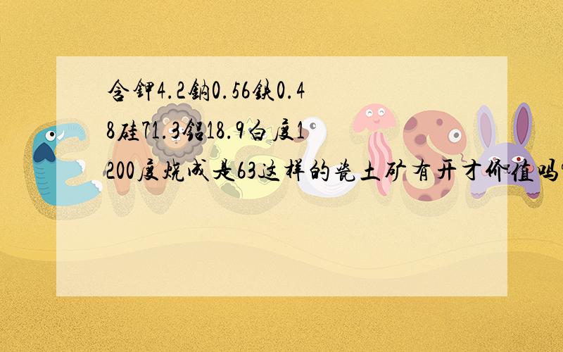 含钾4.2钠0.56铁0.48硅71.3铝18.9白度1200度烧成是63这样的瓷土矿有开才价值吗?矿在江西