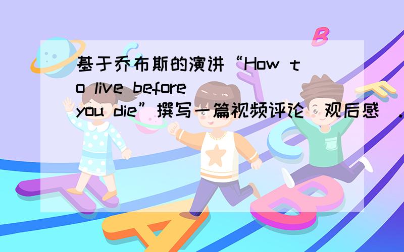 基于乔布斯的演讲“How to live before you die”撰写一篇视频评论（观后感）.）是研究生的作业，要求写一篇观后感