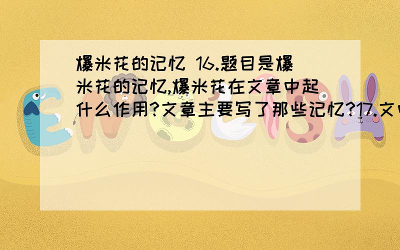 爆米花的记忆 16.题目是爆米花的记忆,爆米花在文章中起什么作用?文章主要写了那些记忆?17.文中多处写到父亲和六伯父在一起时 不说话 ,请简要说说这一细节描写的作用18.本文最感人的因素