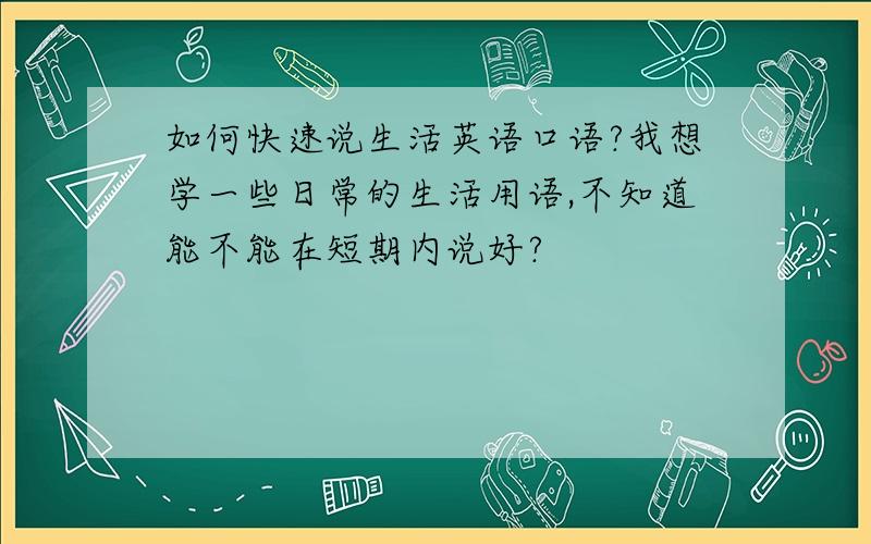 如何快速说生活英语口语?我想学一些日常的生活用语,不知道能不能在短期内说好?