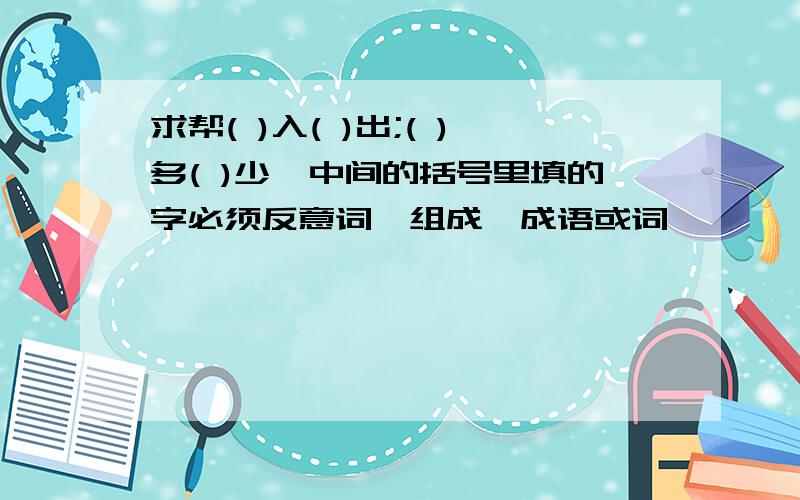 求帮( )入( )出;( )多( )少,中间的括号里填的字必须反意词,组成,成语或词