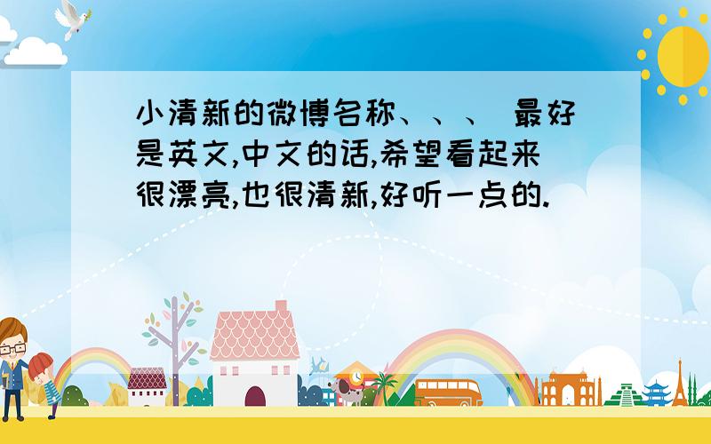 小清新的微博名称、、、 最好是英文,中文的话,希望看起来很漂亮,也很清新,好听一点的.