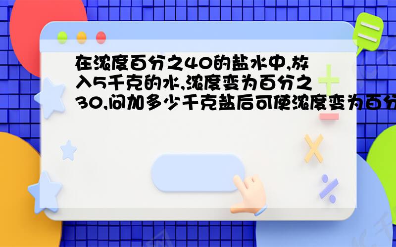 在浓度百分之40的盐水中,放入5千克的水,浓度变为百分之30,问加多少千克盐后可使浓度变为百分之50?