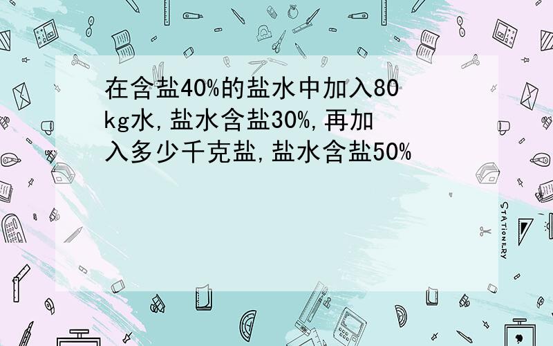 在含盐40%的盐水中加入80kg水,盐水含盐30%,再加入多少千克盐,盐水含盐50%