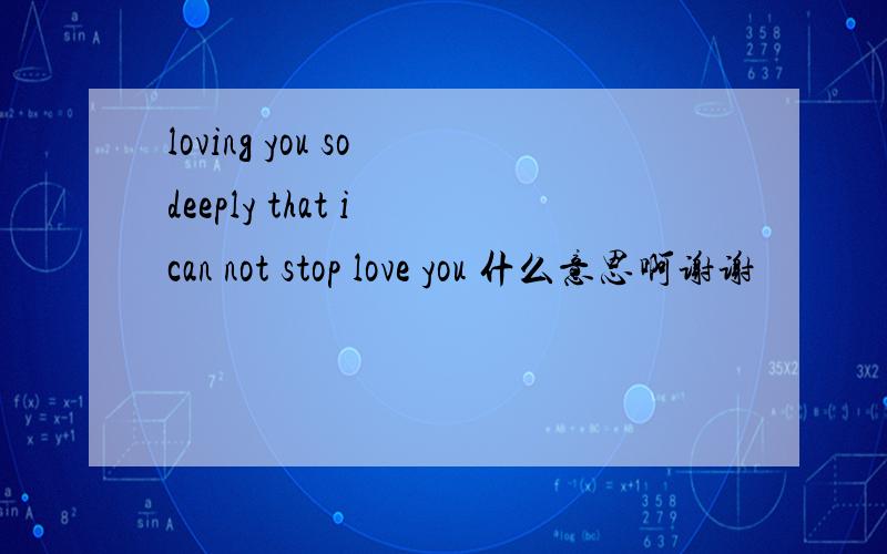loving you so deeply that i can not stop love you 什么意思啊谢谢