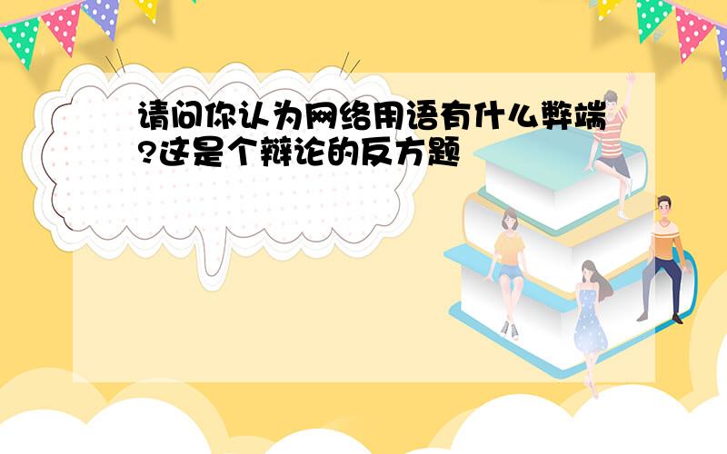 请问你认为网络用语有什么弊端?这是个辩论的反方题