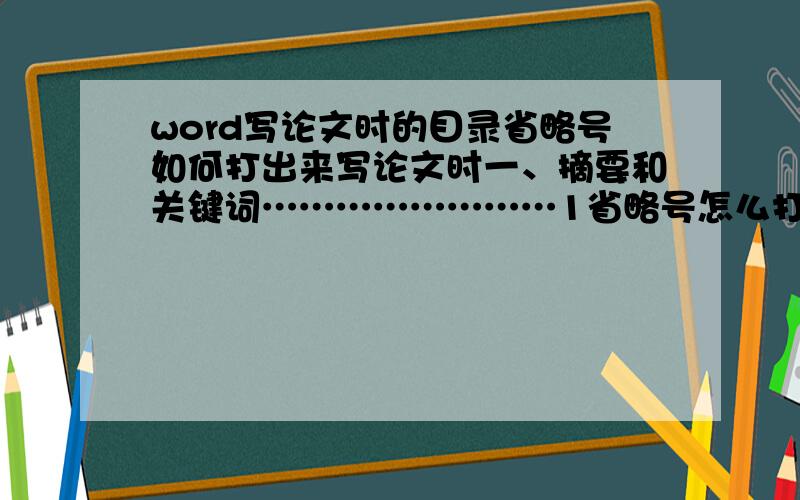 word写论文时的目录省略号如何打出来写论文时一、摘要和关键词……………………1省略号怎么打出来啊…………省略号啊……论文用的和我们平时打出来的是不同的……