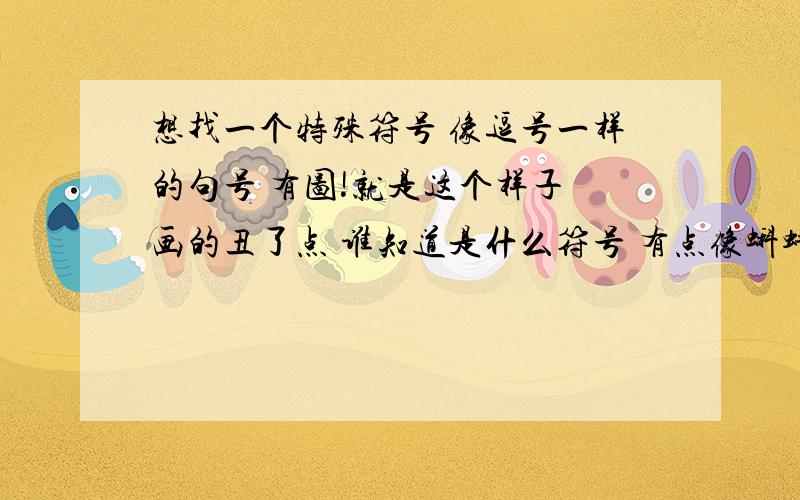 想找一个特殊符号 像逗号一样的句号 有图!就是这个样子 画的丑了点 谁知道是什么符号 有点像蝌蚪一样