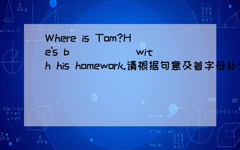 Where is Tom?He's b______with his homework.请根据句意及首字母补全单词.