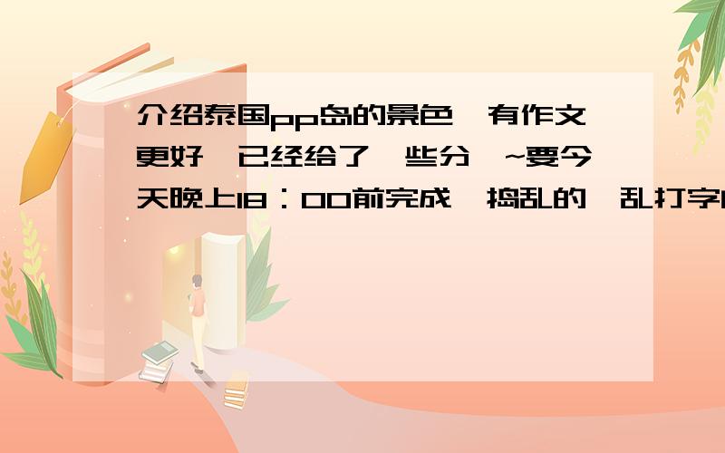 介绍泰国pp岛的景色,有作文更好,已经给了一些分咯~要今天晚上18：00前完成,捣乱的,乱打字的别进来~