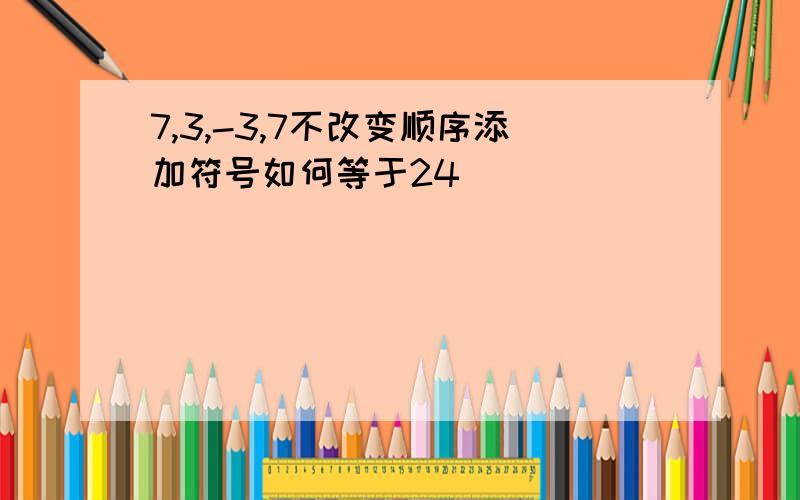 7,3,-3,7不改变顺序添加符号如何等于24