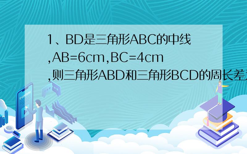 1、BD是三角形ABC的中线,AB=6cm,BC=4cm,则三角形ABD和三角形BCD的周长差为（）cm2、如果一个三角形的三条高线的交点恰是三角形的一个顶点,那么这个三角形是（）