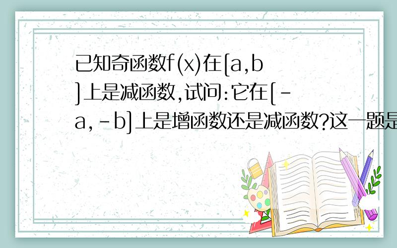 已知奇函数f(x)在[a,b]上是减函数,试问:它在[－a,－b]上是增函数还是减函数?这一题是不是可以根据其奇偶性直接得出仍然是减函数,而不用繁琐的证明?（主要想问这个,解题步骤不是关键）是