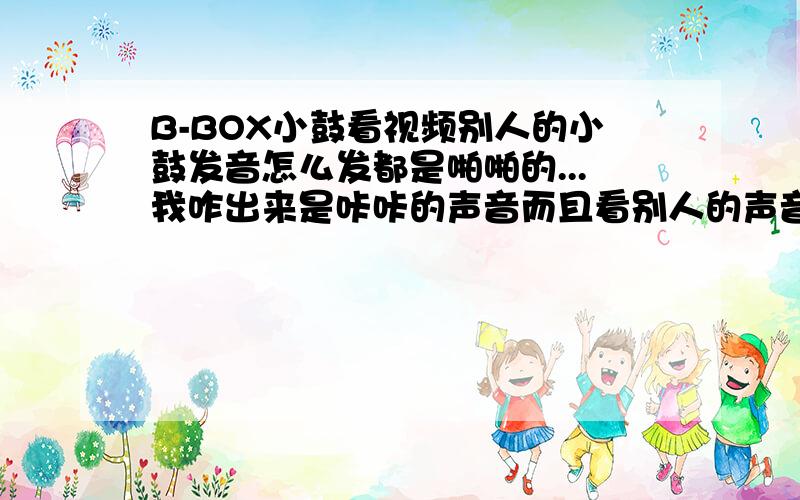 B-BOX小鼓看视频别人的小鼓发音怎么发都是啪啪的...我咋出来是咔咔的声音而且看别人的声音很厚重 我的很尖锐很难听...- -难道我说错了是吸的那个不是不那个