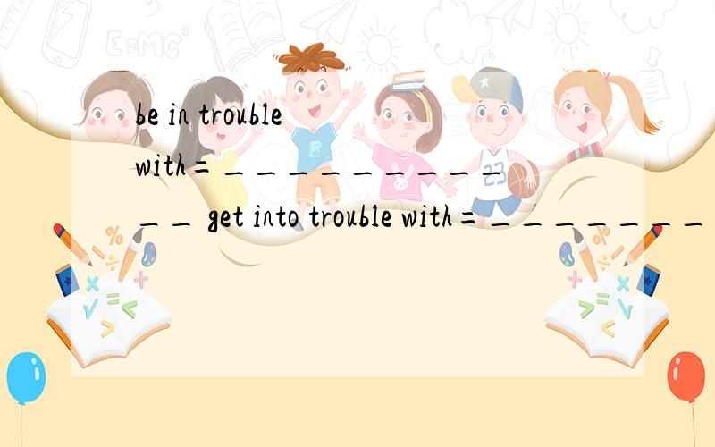 be in trouble with=___________ get into trouble with=_____________