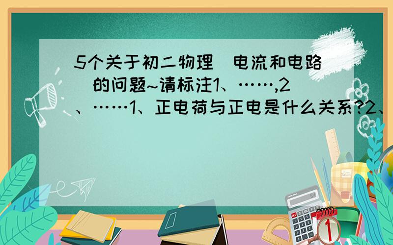 5个关于初二物理（电流和电路）的问题~请标注1、……,2、……1、正电荷与正电是什么关系?2、负电荷与负电是什么关系?3、电子在电流中如何移动?4、是不是没有什么物体的电荷比电子的电