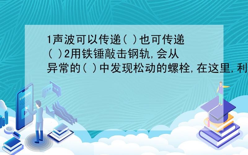 1声波可以传递( )也可传递( )2用铁锤敲击钢轨,会从异常的( )中发现松动的螺栓,在这里,利用了声波可以传递( )的功能.3超生波测速仪的原理(50字)4晚上,楼道里黑洞洞的,只要击一下掌,楼道理的