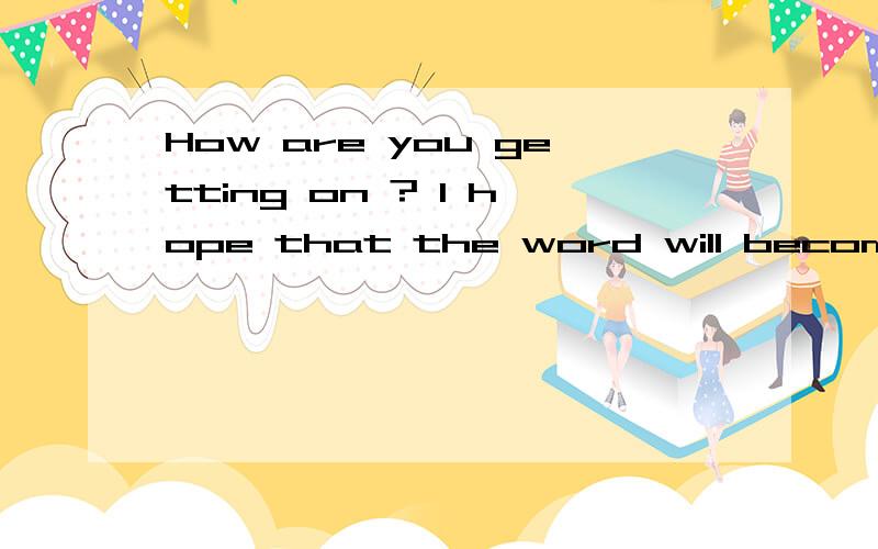 How are you getting on ? I hope that the word will become more beautiful because of you!