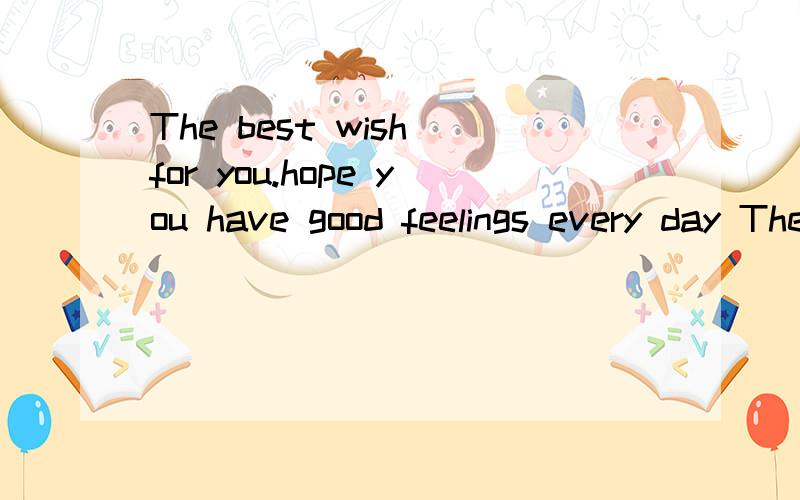 The best wish for you.hope you have good feelings every day The best wish for you.hope you have good feelings every day