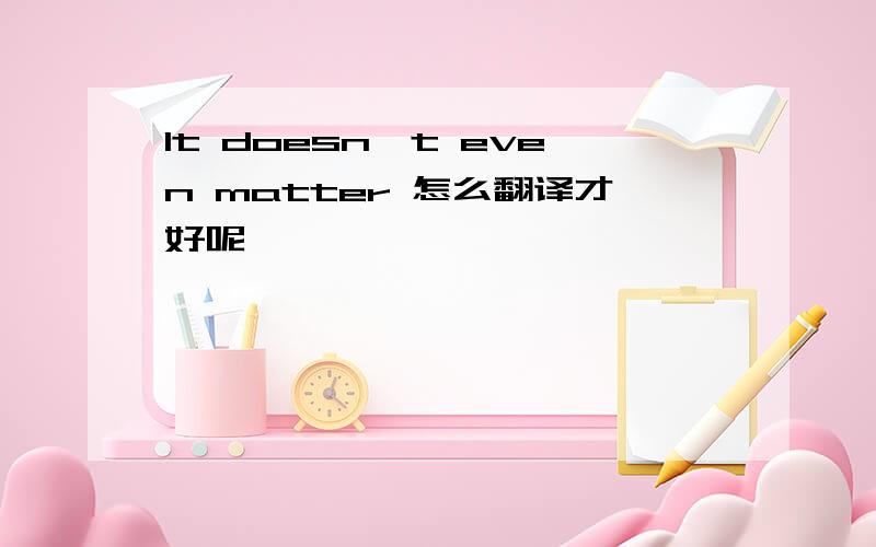 It doesn't even matter 怎么翻译才好呢