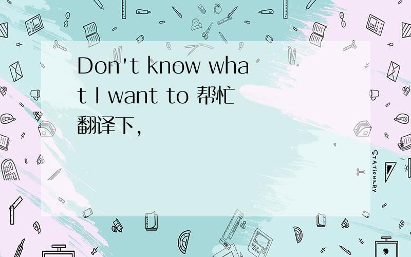 Don't know what I want to 帮忙翻译下,