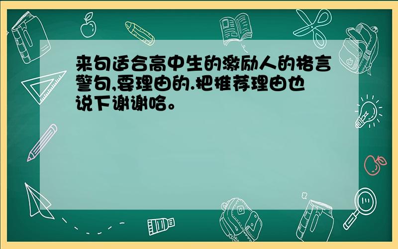 来句适合高中生的激励人的格言警句,要理由的.把推荐理由也说下谢谢哈。