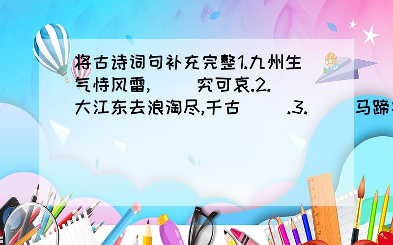 将古诗词句补充完整1.九州生气恃风雷,（ ）究可哀.2.大江东去浪淘尽,千古（ ）.3.（ ）马蹄疾,一日看尽长安花.4.小楼昨夜又东风,故国（ ）明月中.