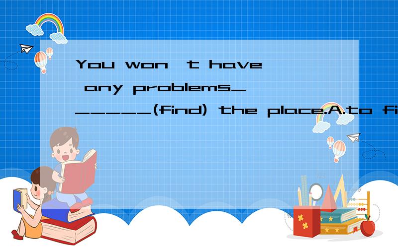 You won't have any problems______(find) the place.A.to find B finding 两个都对?为什么?