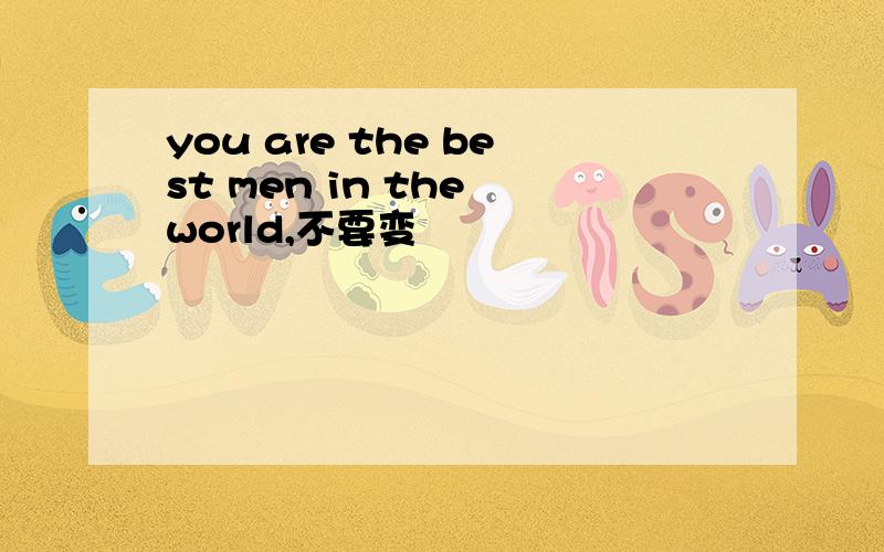 you are the best men in the world,不要变